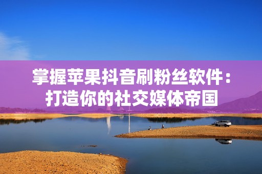 掌握苹果抖音刷粉丝软件：打造你的社交媒体帝国