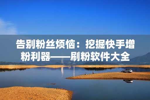 告别粉丝烦恼：挖掘快手增粉利器——刷粉软件大全