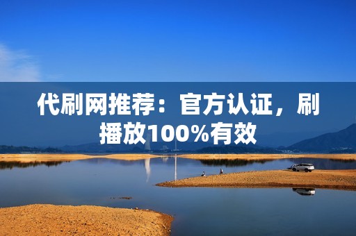 代刷网推荐：官方认证，刷播放100%有效