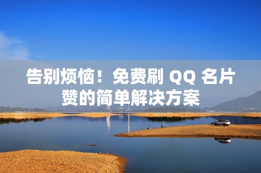 告别烦恼！免费刷 QQ 名片赞的简单解决方案