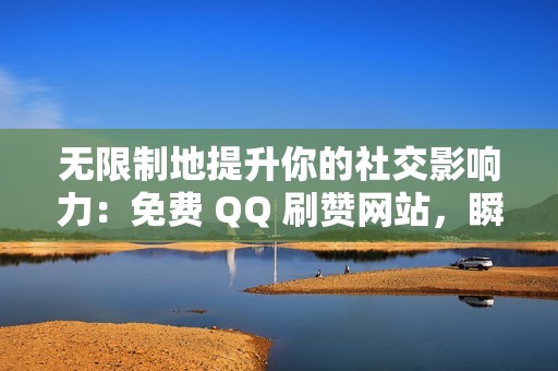 无限制地提升你的社交影响力：免费 QQ 刷赞网站，瞬间暴增人气