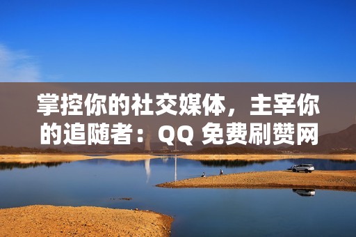 掌控你的社交媒体，主宰你的追随者：QQ 免费刷赞网站，打开社交大门