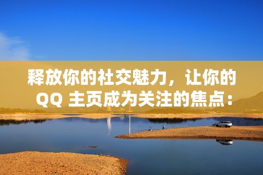 释放你的社交魅力，让你的 QQ 主页成为关注的焦点：免费 QQ 刷赞，让你的社交媒体闪光