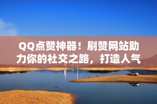 QQ点赞神器！刷赞网站助力你的社交之路，打造人气王牌