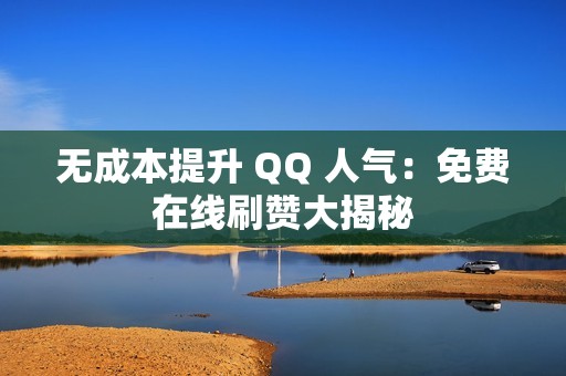 无成本提升 QQ 人气：免费在线刷赞大揭秘