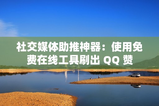 社交媒体助推神器：使用免费在线工具刷出 QQ 赞