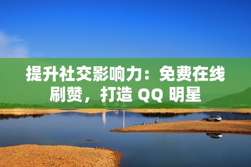 提升社交影响力：免费在线刷赞，打造 QQ 明星