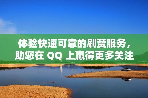 体验快速可靠的刷赞服务，助您在 QQ 上赢得更多关注