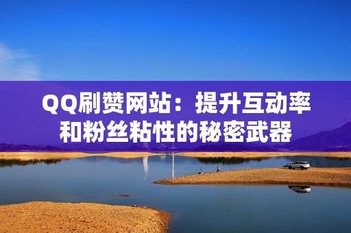 QQ刷赞网站：提升互动率和粉丝粘性的秘密武器