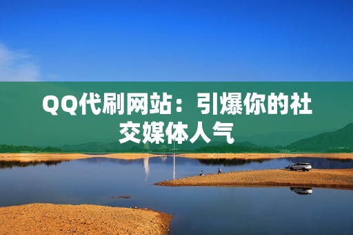 QQ代刷网站：引爆你的社交媒体人气