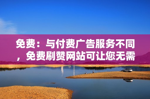 免费：与付费广告服务不同，免费刷赞网站可让您无需花费一分钱即可提升参与度。