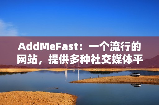 AddMeFast：一个流行的网站，提供多种社交媒体平台的点赞服务。