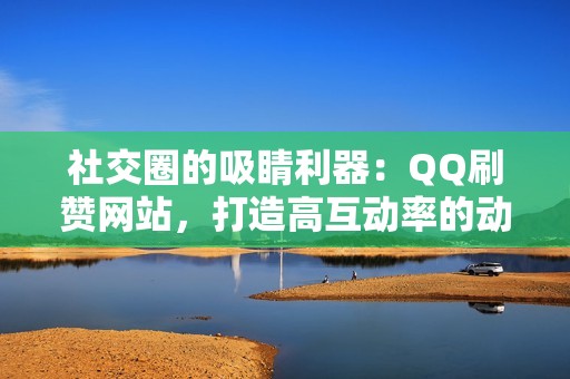 社交圈的吸睛利器：QQ刷赞网站，打造高互动率的动态盛宴