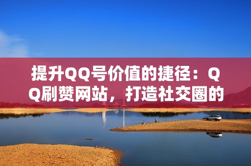 提升QQ号价值的捷径：QQ刷赞网站，打造社交圈的瞩目焦点