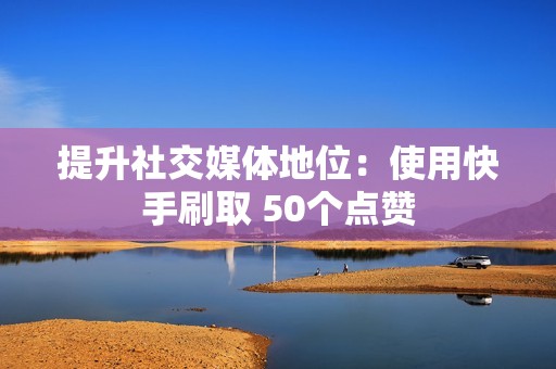 提升社交媒体地位：使用快手刷取 50个点赞