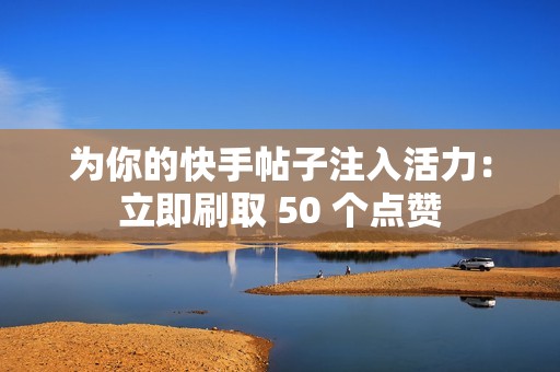 为你的快手帖子注入活力：立即刷取 50 个点赞