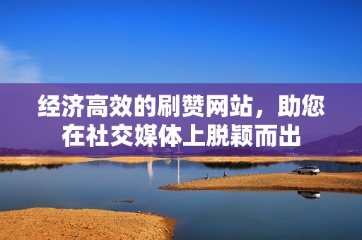 经济高效的刷赞网站，助您在社交媒体上脱颖而出