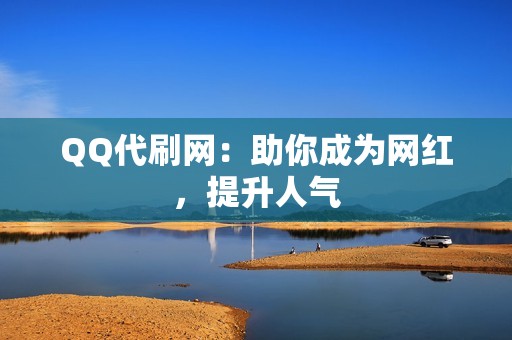 QQ代刷网：助你成为网红，提升人气