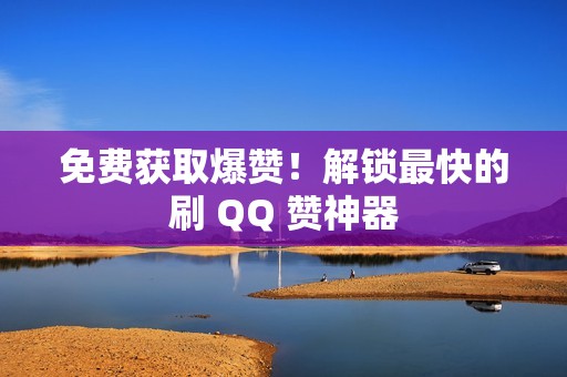 免费获取爆赞！解锁最快的刷 QQ 赞神器