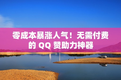 零成本暴涨人气！无需付费的 QQ 赞助力神器