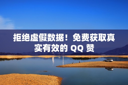 拒绝虚假数据！免费获取真实有效的 QQ 赞