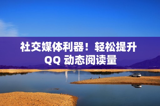 社交媒体利器！轻松提升 QQ 动态阅读量