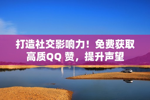 打造社交影响力！免费获取高质QQ 赞，提升声望