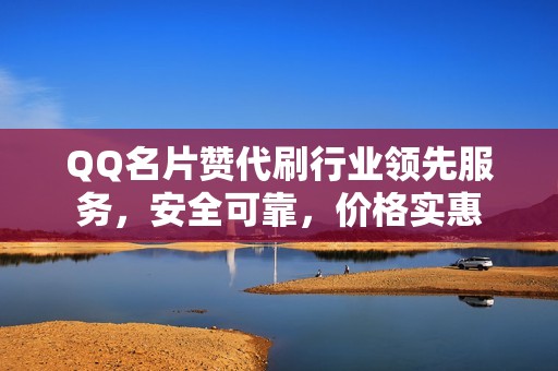 QQ名片赞代刷行业领先服务，安全可靠，价格实惠