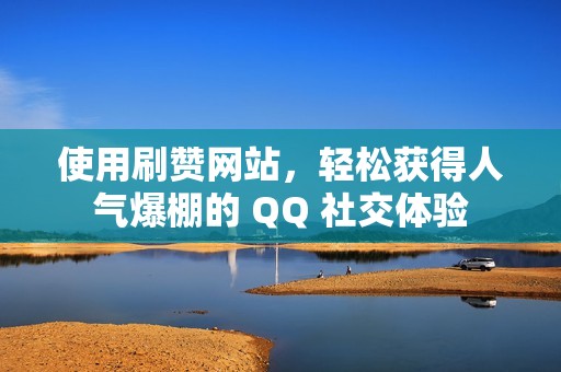 使用刷赞网站，轻松获得人气爆棚的 QQ 社交体验