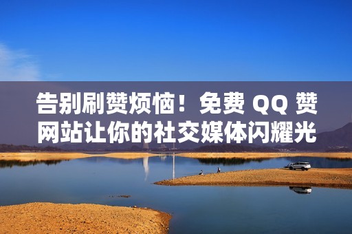 告别刷赞烦恼！免费 QQ 赞网站让你的社交媒体闪耀光彩