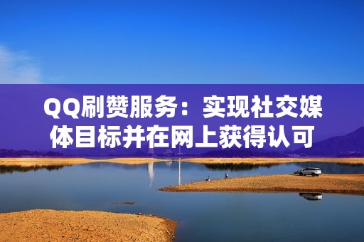 QQ刷赞服务：实现社交媒体目标并在网上获得认可