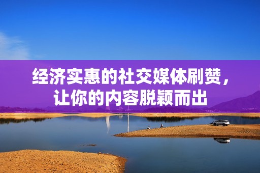 经济实惠的社交媒体刷赞，让你的内容脱颖而出