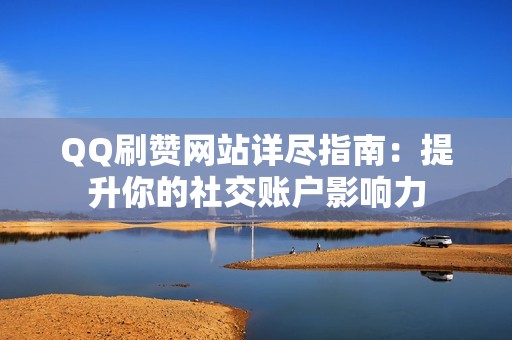 QQ刷赞网站详尽指南：提升你的社交账户影响力