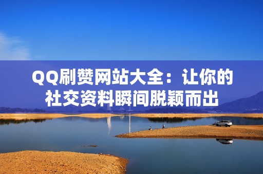 QQ刷赞网站大全：让你的社交资料瞬间脱颖而出