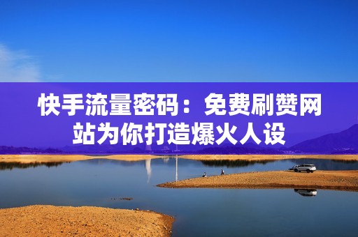 快手流量密码：免费刷赞网站为你打造爆火人设