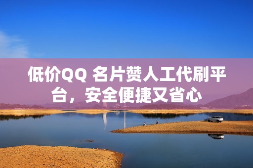 低价QQ 名片赞人工代刷平台，安全便捷又省心