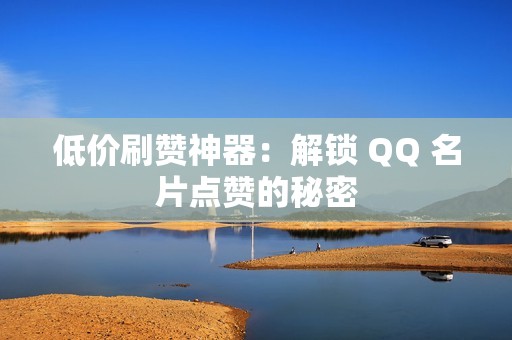 低价刷赞神器：解锁 QQ 名片点赞的秘密