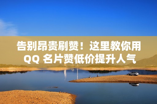 告别昂贵刷赞！这里教你用 QQ 名片赞低价提升人气