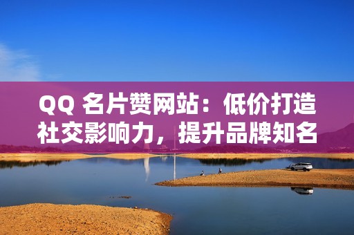 QQ 名片赞网站：低价打造社交影响力，提升品牌知名度