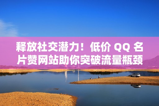 释放社交潜力！低价 QQ 名片赞网站助你突破流量瓶颈