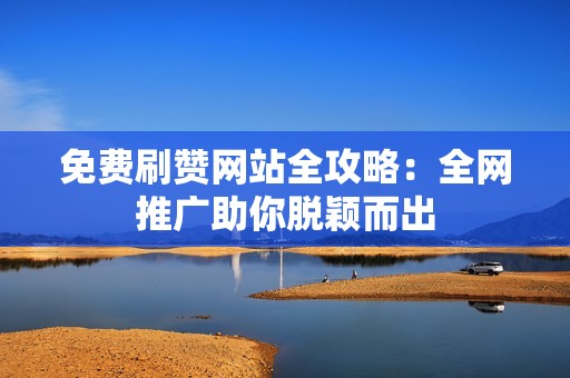 免费刷赞网站全攻略：全网推广助你脱颖而出