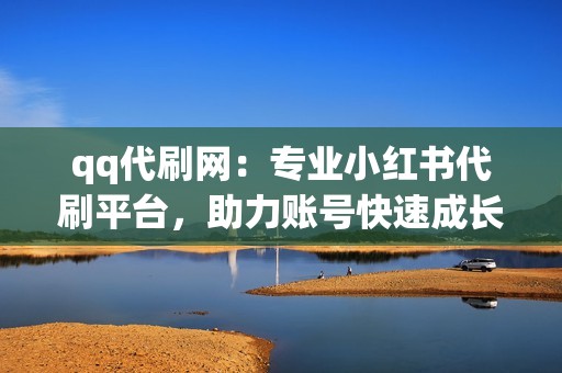 qq代刷网：专业小红书代刷平台，助力账号快速成长