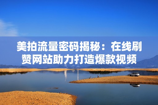 美拍流量密码揭秘：在线刷赞网站助力打造爆款视频