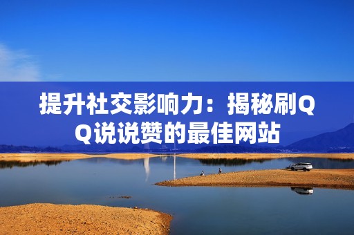 提升社交影响力：揭秘刷QQ说说赞的最佳网站