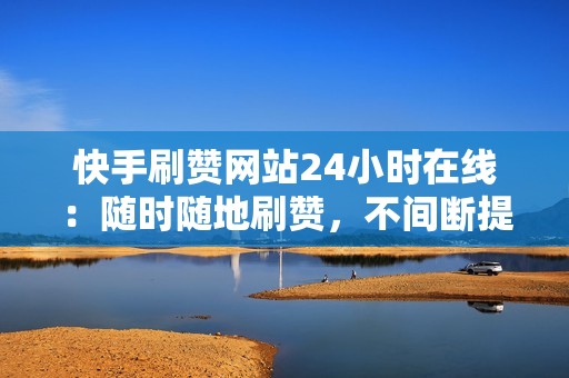 快手刷赞网站24小时在线：随时随地刷赞，不间断提升账号人气