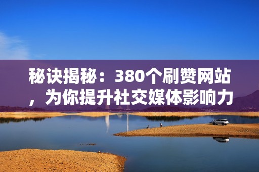 秘诀揭秘：380个刷赞网站，为你提升社交媒体影响力