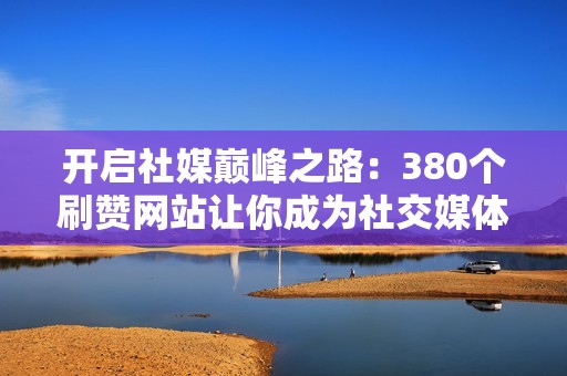 开启社媒巅峰之路：380个刷赞网站让你成为社交媒体巨星