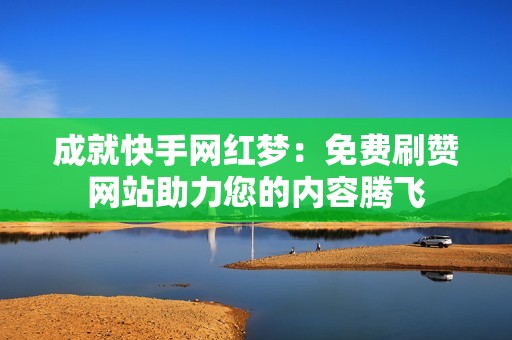 成就快手网红梦：免费刷赞网站助力您的内容腾飞