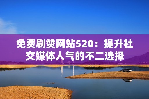 免费刷赞网站520：提升社交媒体人气的不二选择