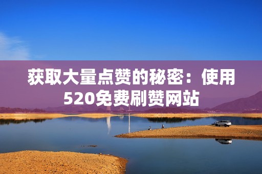 获取大量点赞的秘密：使用520免费刷赞网站